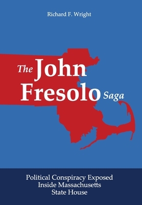 The John Fresolo Saga: Political Conspiracy Exposed Inside Massachusetts State House by Richard F. Wright
