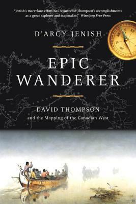 Epic Wanderer: David Thompson and the Opening of the West by D'Arcy Jenish