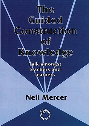 The Guided Construction Of Knowledge: Talk Amongst Teachers And Learners by Neil Mercer