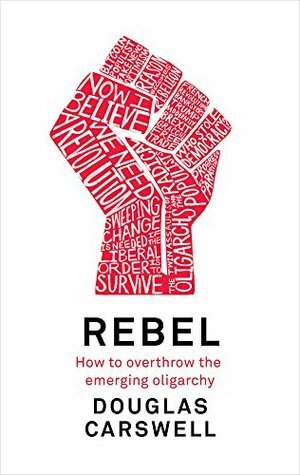 Rebel: How to Overthrow the Emerging Oligarchy by Douglas Carswell