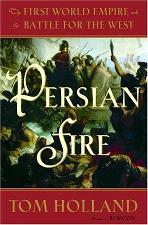 Persian Fire: The First World Empire and the Battle for the West by Tom Holland