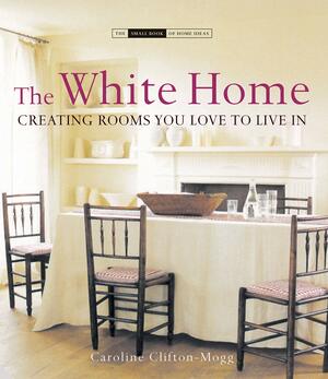 The White Home: Creating Rooms You Love to Live In by Caroline Clifton-Mogg