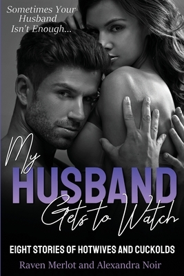 My Husband Gets to Watch - Eight Stories of Hotwives and Cuckolds: Sometimes Your Husband Isn't Enough by Raven Merlot, Alexandra Noir