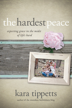 The Hardest Peace: Expecting Grace in the Midst of Life's Hard by Kara Tippetts