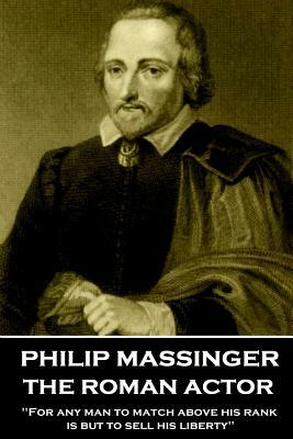 Philip Massinger - The Roman Actor: "For any man to match above his rank is but to sell his liberty" by Philip Massinger