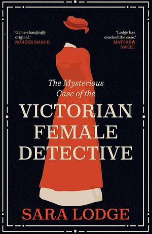 The Mysterious Case of the Victorian Female Detective by Sara Lodge