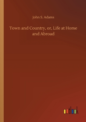 Town and Country, or, Life at Home and Abroad by John S. Adams