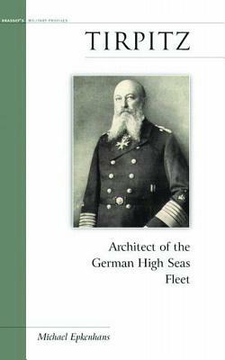 Tirpitz: Architect of the German High Seas Fleet by Michael Epkenhans