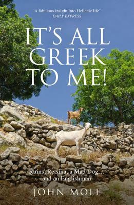 It's All Greek to Me: A Tale of a Mad Dog and and Englishman, Ruins, Retsina and Real Greeks by John Mole