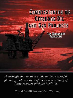 Commissioning of Offshore Oil and Gas Projects: The Manager's Handbook a Strategic and Tactical Guide to the Successful Planning and Execution of the by Geoff Young, Trond Bendiksen