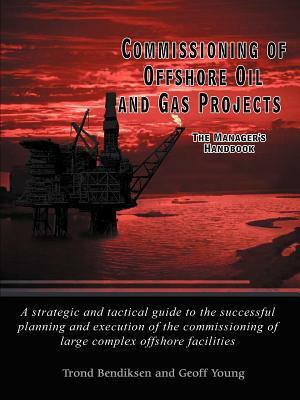 Commissioning of Offshore Oil and Gas Projects: The Manager's Handbook a Strategic and Tactical Guide to the Successful Planning and Execution of the by Trond Bendiksen, Geoff Young