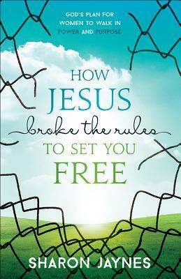 How Jesus Broke the Rules to Set You Free: God's Plan for Women to Walk in Power and Purpose by Sharon Jaynes