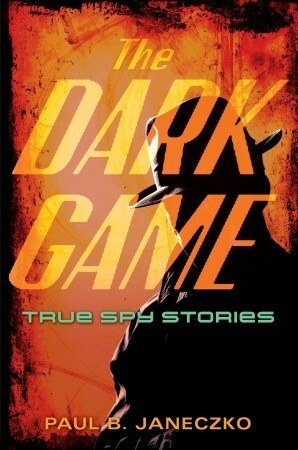 The Dark Game: True Spy Stories from Invisible Ink to CIA Moles by Paul B. Janeczko