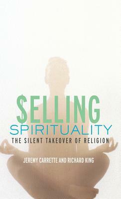 Selling Spirituality: The Silent Takeover of Religion by Richard King, Jeremy Carrette