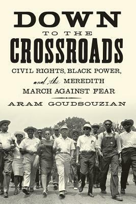 Down to the Crossroads: Civil Rights, Black Power, and the Meredith March Against Fear by Aram Goudsouzian