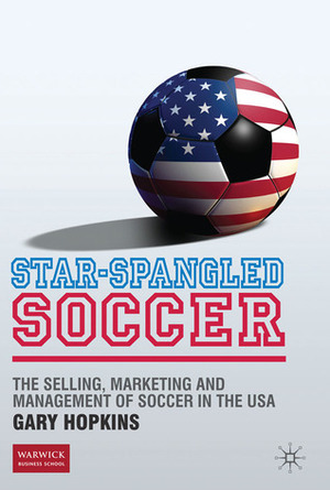 Star-Spangled Soccer: The Selling, Marketing and Management of Soccer in the USA by Gary Hopkins