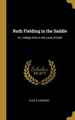 Ruth Fielding in the Saddle: Or, College Girls in the Land of Gold by Alice B. Emerson