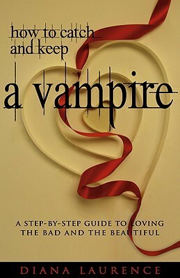 How to Catch and Keep a Vampire: A Step-By-Step Guide to Loving the Bad and the Beautiful by Diana Laurence