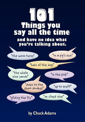 101 Things You Say All the Time: And Have No Idea What You're Talking About! by Charles Adams