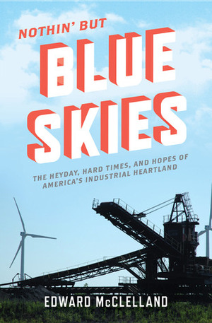 Nothin' But Blue Skies: The Heyday, Hard Times, and Hopes of America's Industrial Heartland by Edward McClelland