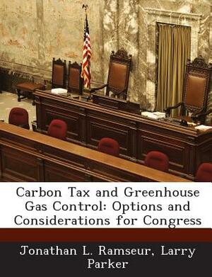 Carbon Tax and Greenhouse Gas Control: Options and Considerations for Congress by Jonathan L. Ramseur, Larry Parker