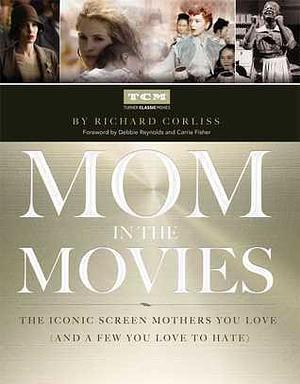 Mom in the Movies: The Iconic Screen Mothers You Love by Richard Corliss, Richard Corliss