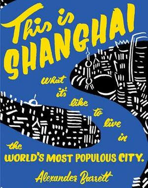 This Is Shanghai: What It's Like to Live in the World's Most Populous City by Alexander Barrett