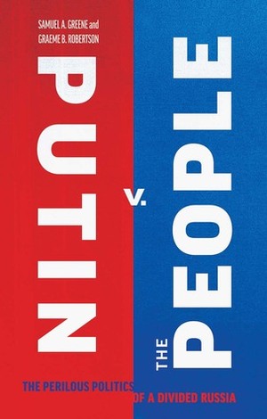 Putin v. the People: The Perilous Politics of a Divided Russia by Samuel A. Greene, Graeme B. Robertson