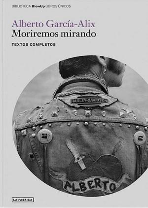 Moriremos mirando: textos completos by Alberto García-Alix