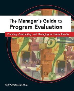 Managers Guide to Program Evaluation: Planning, Contracting, & Managing for Useful Results by Paul W. Mattessich