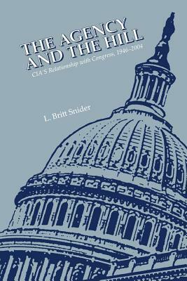 The Agency and the Hill: CIA's Relationship with Congress, 1946-2004 by L. Britt Snider, Central Intelligence Agency