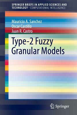 Type-2 Fuzzy Granular Models by Mauricio A. Sanchez, Oscar Castillo, Juan R. Castro