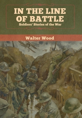 In the Line of Battle: Soldiers' Stories of the War by Walter Wood