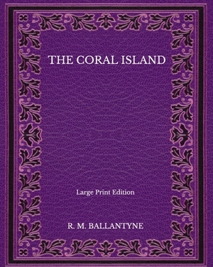 The Coral Island - Large Print Edition by Robert Michael Ballantyne