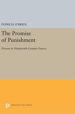 The Promise of Punishment: Prisons in Nineteenth-Century France by Patricia O'Brien