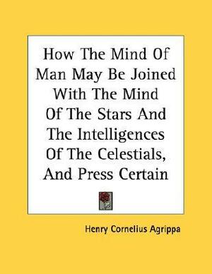 How The Mind Of Man May Be Joined With The Mind Of The Stars And The Intelligences Of The Celestials, And Press Certain Wonderful Virtues Upon Inferior Things - Pamphlet by Cornelius Agrippa