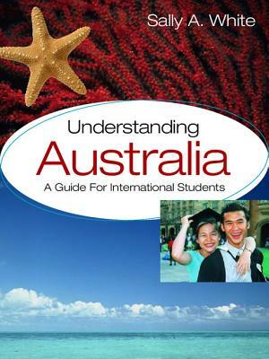 Understanding Australia: A Guide for International Students by Sally A. White