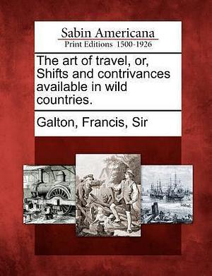 The art of travel, or, Shifts and contrivances available in wild countries. by Francis Galton, Francis Galton