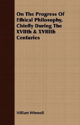 On the Progress of Ethical Philosophy, Chiefly During the Xviith & Xviiith Centuries by William Whewell