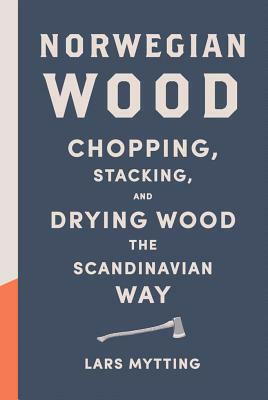 Norwegian Wood: Chopping, Stacking, and Drying Wood the Scandinavian Way by Lars Mytting