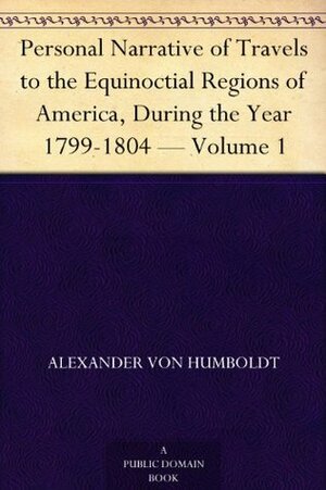 Personal Narrative of Travels to the Equinoctial Regions of America, During the Year 1799-1804 - Volume 1 by Alexander von Humboldt, Thomasina Ross