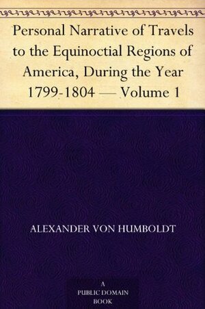 Personal Narrative of Travels to the Equinoctial Regions of America, During the Year 1799-1804 - Volume 1 by Alexander von Humboldt, Thomasina Ross