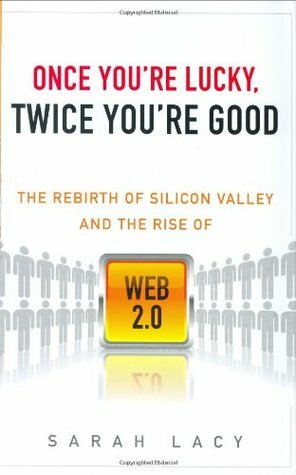 Once You're Lucky, Twice You're Good: The Rebirth of Silicon Valley and the Rise of Web 2.0 by Sarah Lacy