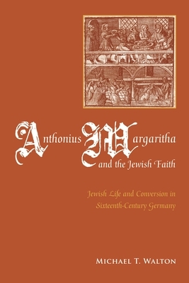 Anthonius Margaritha and the Jewish Faith: Jewish Life and Conversion in Sixteenth-Century Germany by Michael Walton