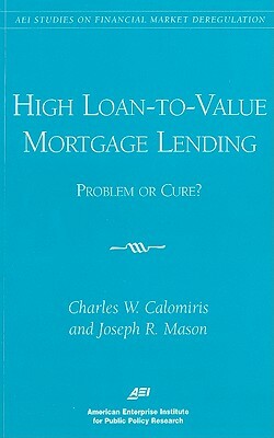 High Loan-To-Value Mortgage Lending: Problem or Cure? by Charles W. Calomiris, Joseph R. Mason