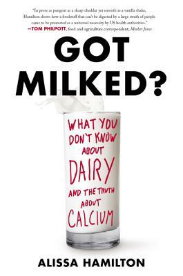 Got Milked?: What You Don't Know about Dairy and the Truth about Calcium by Alissa Hamilton