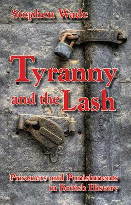 Tyranny and the Lash: Prisoners and Punishments in British History by Stephen Wade