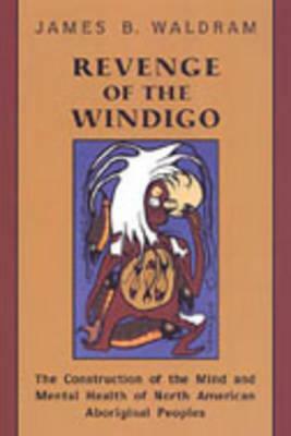 Revenge of the Windigo: The Construction of the Mind and Mental Health of North American Aboriginal Peoples by James Waldram