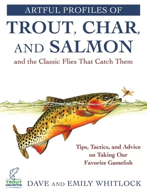 Artful Profiles of Trout, Char, and Salmon and the Classic Flies That Catch Them: Tips, Tactics, and Advice on Taking Our Favorite Gamefish by Dave Whitlock, Emily Whitlock