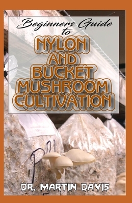 Beginners Guide To Nylon and Bucket Mushroom Cultivation: A Step by step guide for beginners on how to grow mushrooms using bucket and nylon Indoors! by Martin Davis